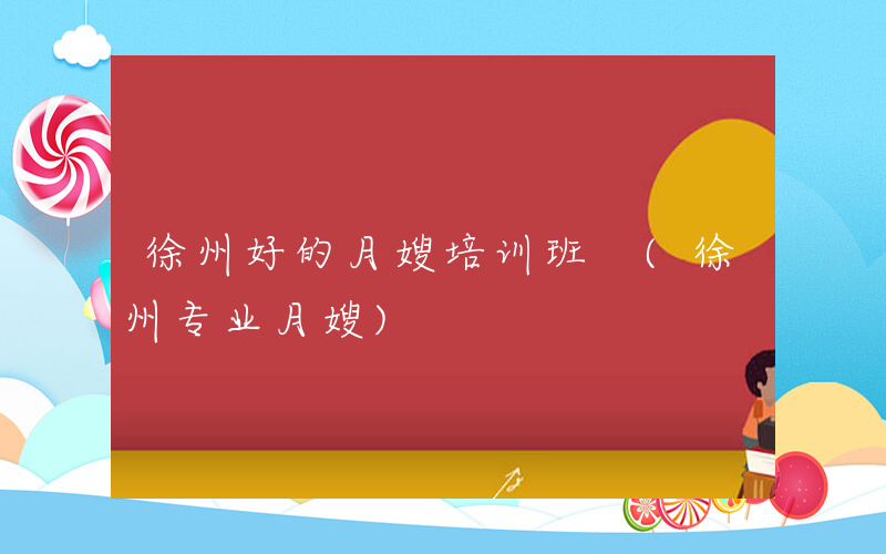 徐州好的月嫂培训班 (徐州专业月嫂)